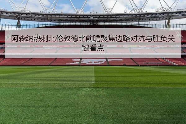 阿森纳热刺北伦敦德比前瞻聚焦边路对抗与胜负关键看点