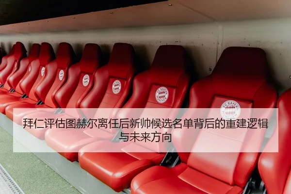 拜仁评估图赫尔离任后新帅候选名单背后的重建逻辑与未来方向 - kaiyun
