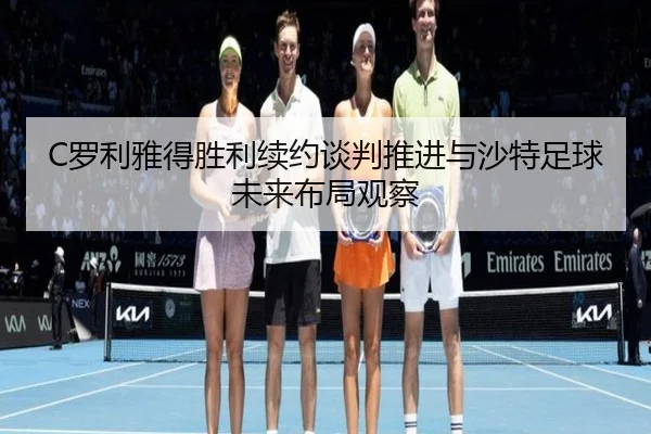 C罗利雅得胜利续约谈判推进与沙特足球未来布局观察（kaiyun）