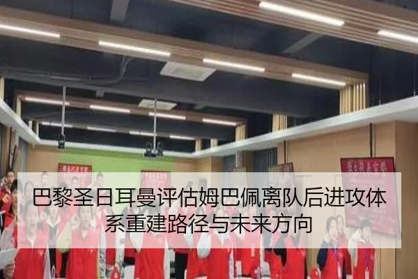 巴黎圣日耳曼评估姆巴佩离队后进攻体系重建路径与未来方向