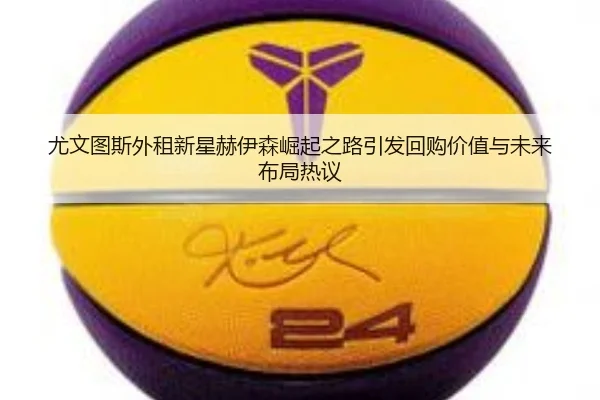 尤文图斯外租新星赫伊森崛起之路引发回购价值与未来布局热议