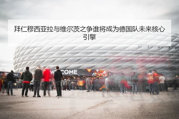 拜仁穆西亚拉与维尔茨之争谁将成为德国队未来核心引擎 - kaiyun
