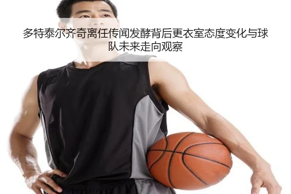 多特泰尔齐奇离任传闻发酵背后更衣室态度变化与球队未来走向观察