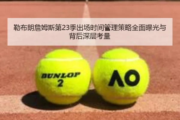 勒布朗詹姆斯第23季出场时间管理策略全面曝光与背后深层考量 - kaiyun