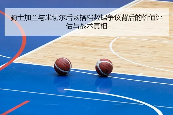 骑士加兰与米切尔后场搭档数据争议背后的价值评估与战术真相 - kaiyun