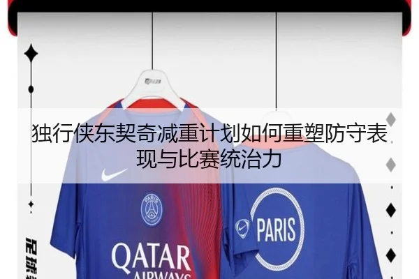 独行侠东契奇减重计划如何重塑防守表现与比赛统治力 - kaiyun