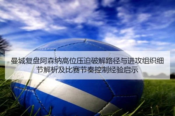 曼城复盘阿森纳高位压迫破解路径与进攻组织细节解析及比赛节奏控制经验启示