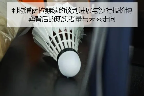 利物浦萨拉赫续约谈判进展与沙特报价博弈背后的现实考量与未来走向 | kaiyun
