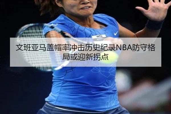 文班亚马盖帽率冲击历史纪录NBA防守格局或迎新拐点