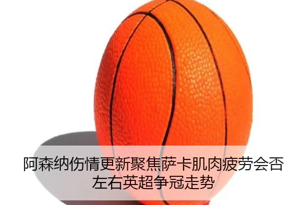 阿森纳伤情更新聚焦萨卡肌肉疲劳会否左右英超争冠走势 | kaiyun