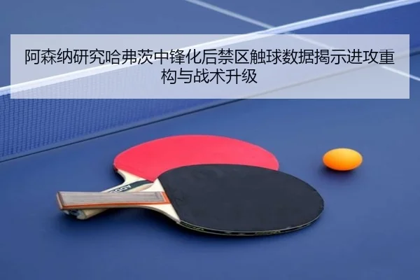阿森纳研究哈弗茨中锋化后禁区触球数据揭示进攻重构与战术升级 - kaiyun