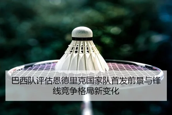 巴西队评估恩德里克国家队首发前景与锋线竞争格局新变化 - kaiyun