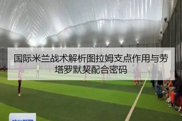 国际米兰战术解析图拉姆支点作用与劳塔罗默契配合密码 - kaiyun