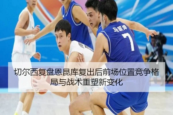 切尔西复盘恩昆库复出后前场位置竞争格局与战术重塑新变化