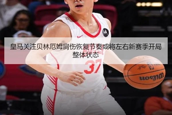 皇马关注贝林厄姆肩伤恢复节奏或将左右新赛季开局整体状态 | kaiyun