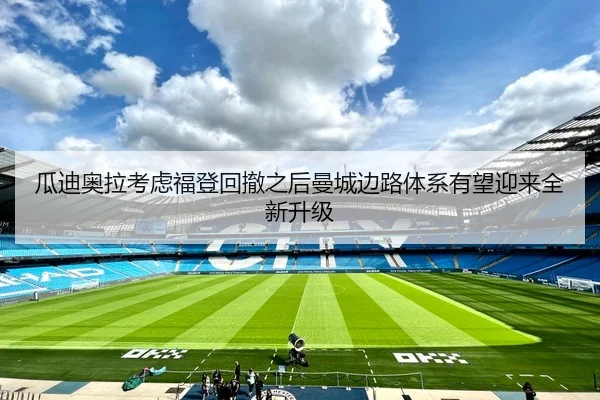 瓜迪奥拉考虑福登回撤之后曼城边路体系有望迎来全新升级
