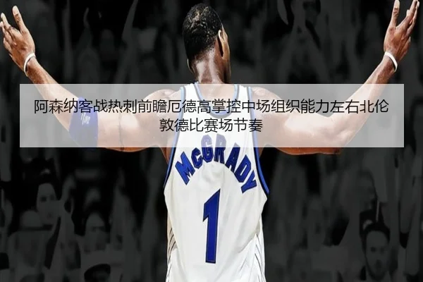 阿森纳客战热刺前瞻厄德高掌控中场组织能力左右北伦敦德比赛场节奏 - kaiyun