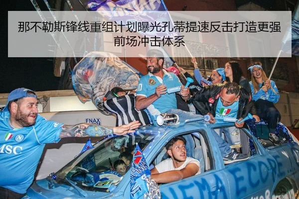 那不勒斯锋线重组计划曝光孔蒂提速反击打造更强前场冲击体系 - kaiyun