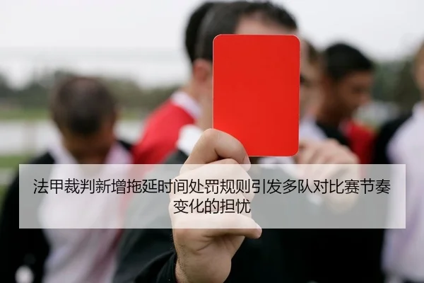 法甲裁判新增拖延时间处罚规则引发多队对比赛节奏变化的担忧（kaiyun）